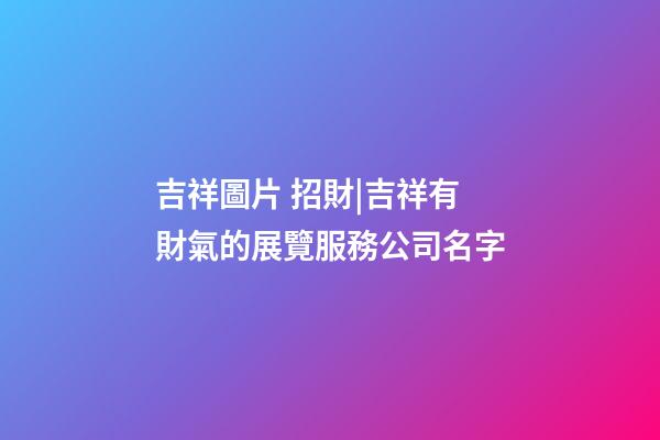 吉祥圖片 招財|吉祥有財氣的展覽服務公司名字-第1張-公司起名-玄機派